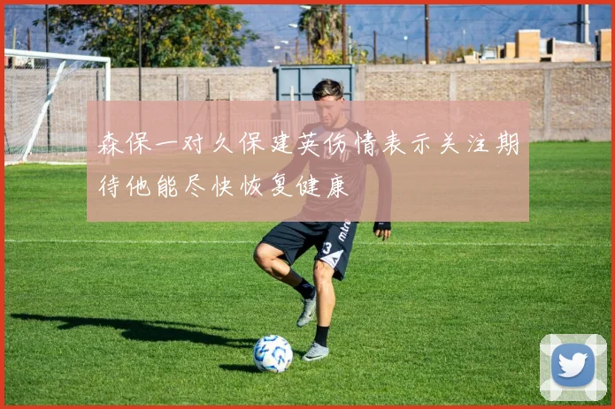 森保一对久保建英伤情表示关注期待他能尽快恢复健康