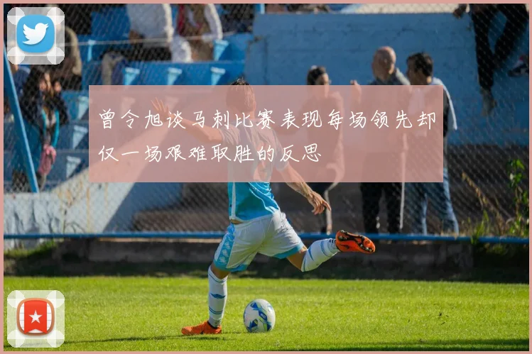 曾令旭谈马刺比赛表现每场领先却仅一场艰难取胜的反思