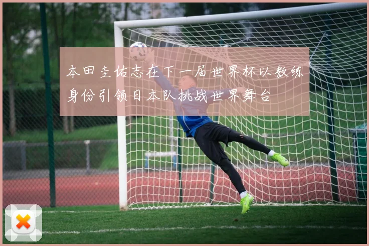 本田圭佑志在下一届世界杯以教练身份引领日本队挑战世界舞台