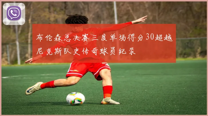 布伦森总决赛三度单场得分30超越尼克斯队史传奇球员纪录