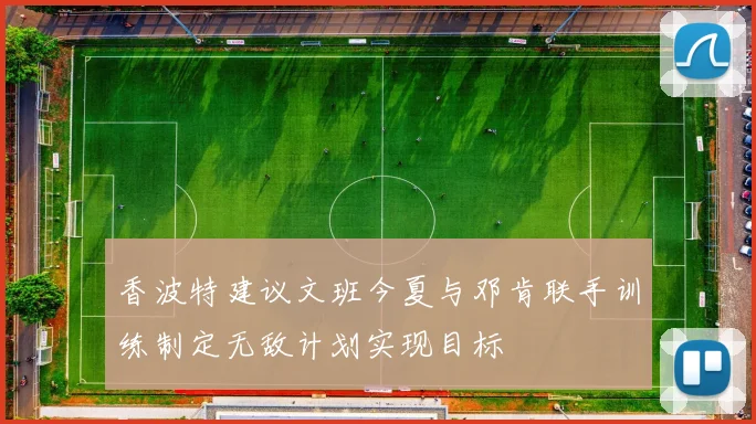 香波特建议文班今夏与邓肯联手训练制定无敌计划实现目标