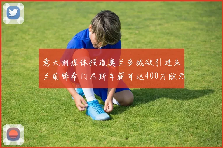 意大利媒体报道奥兰多城欲引进米兰前锋希门尼斯年薪可达400万欧元