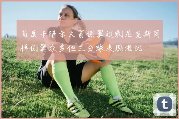 乌度卡暗示火箭侧翼过剩尼克斯同样侧翼众多但三分球表现堪忧