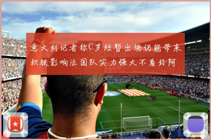 意大利记者称C罗短暂出场仍能带来积极影响法国队实力强大不看好阿根廷表现