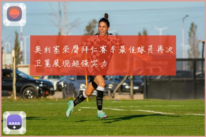 奥利塞荣膺拜仁赛季最佳球员再次卫冕展现超强实力
